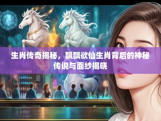 生肖传奇揭秘，飘飘欲仙生肖背后的神秘传说与面纱揭晓