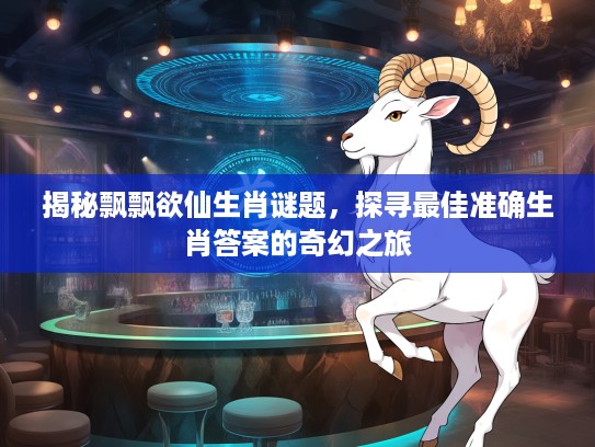 揭秘飘飘欲仙生肖谜题，探寻最佳准确生肖答案的奇幻之旅