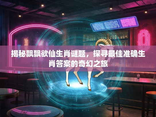 揭秘飘飘欲仙生肖谜题，探寻最佳准确生肖答案的奇幻之旅