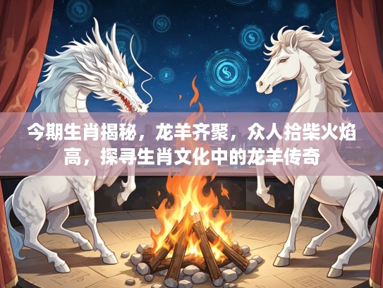 今期生肖揭秘，龙羊齐聚，众人拾柴火焰高，探寻生肖文化中的龙羊传奇