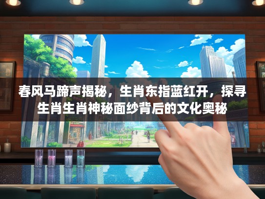 春风马蹄声揭秘，生肖东指蓝红开，探寻生肖生肖神秘面纱背后的文化奥秘