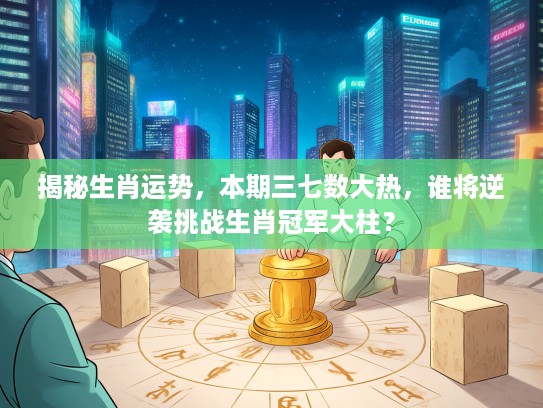 揭秘生肖运势，本期三七数大热，谁将逆袭挑战生肖冠军大柱？