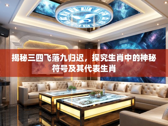 揭秘三四飞落九归迟，探究生肖中的神秘符号及其代表生肖