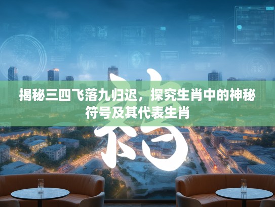 揭秘三四飞落九归迟，探究生肖中的神秘符号及其代表生肖