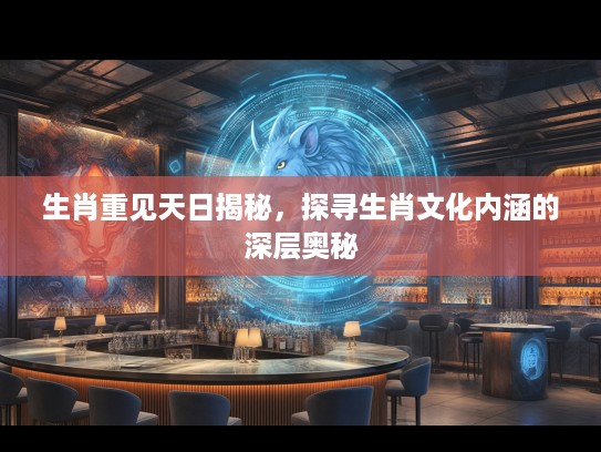 生肖重见天日揭秘，探寻生肖文化内涵的深层奥秘
