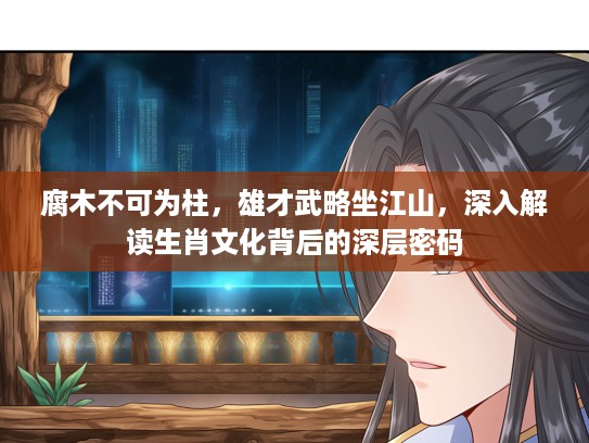 腐木不可为柱，雄才武略坐江山，深入解读生肖文化背后的深层密码
