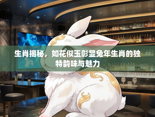 生肖揭秘，如花似玉彰显兔年生肖的独特韵味与魅力