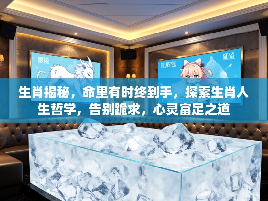 生肖揭秘，命里有时终到手，探索生肖人生哲学，告别跪求，心灵富足之道