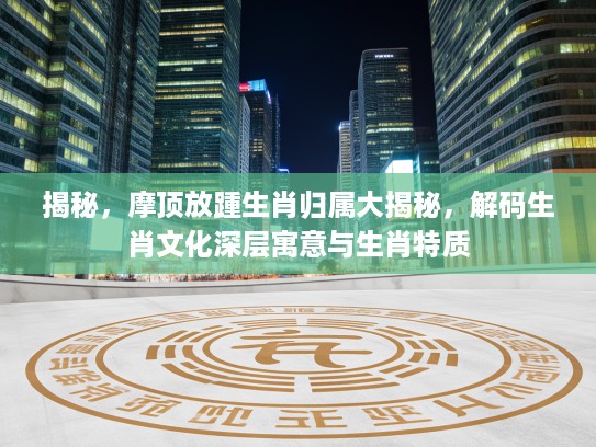 揭秘，摩顶放踵生肖归属大揭秘，解码生肖文化深层寓意与生肖特质