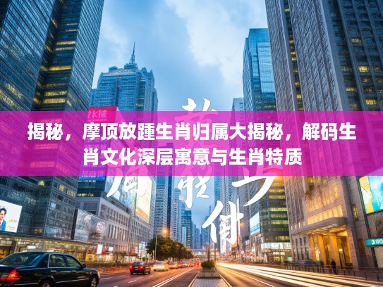 揭秘，摩顶放踵生肖归属大揭秘，解码生肖文化深层寓意与生肖特质