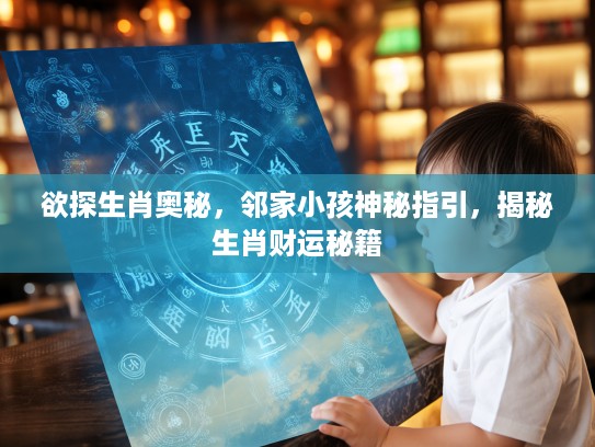 欲探生肖奥秘，邻家小孩神秘指引，揭秘生肖财运秘籍