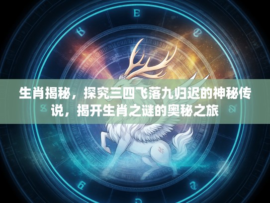 生肖揭秘，探究三四飞落九归迟的神秘传说，揭开生肖之谜的奥秘之旅