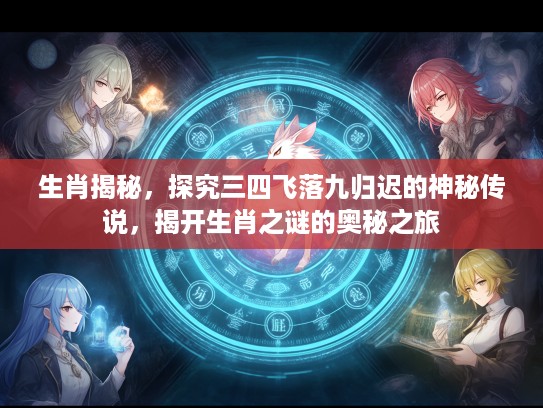 生肖揭秘，探究三四飞落九归迟的神秘传说，揭开生肖之谜的奥秘之旅