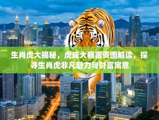 生肖虎大揭秘，虎成大器富贵图解读，探寻生肖虎非凡魅力与财富寓意