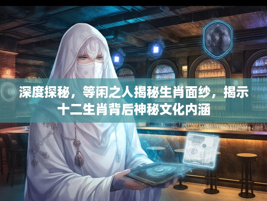 深度探秘，等闲之人揭秘生肖面纱，揭示十二生肖背后神秘文化内涵