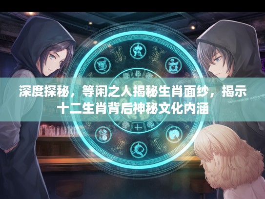 深度探秘，等闲之人揭秘生肖面纱，揭示十二生肖背后神秘文化内涵
