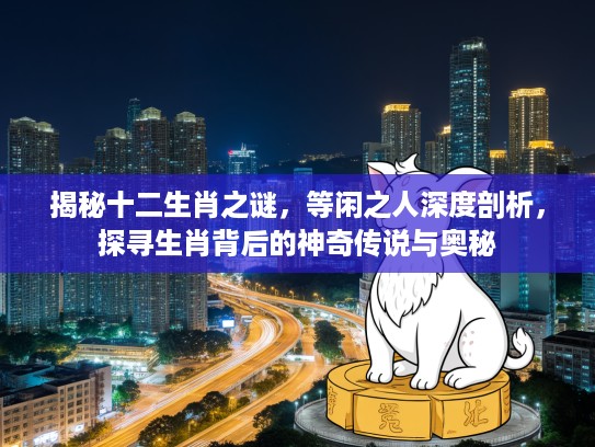 揭秘十二生肖之谜，等闲之人深度剖析，探寻生肖背后的神奇传说与奥秘