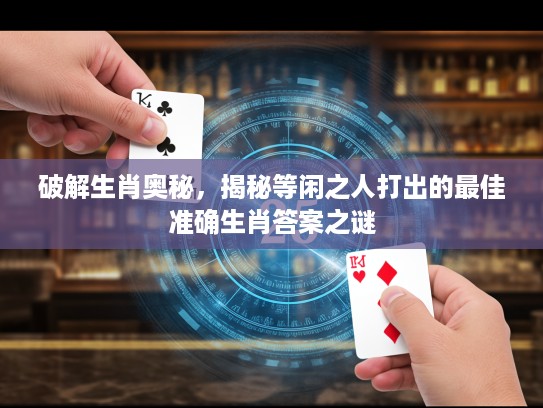 破解生肖奥秘，揭秘等闲之人打出的最佳准确生肖答案之谜