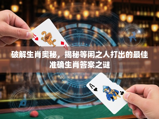 破解生肖奥秘，揭秘等闲之人打出的最佳准确生肖答案之谜