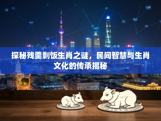 探秘残羹剩饭生肖之谜，民间智慧与生肖文化的传承揭秘