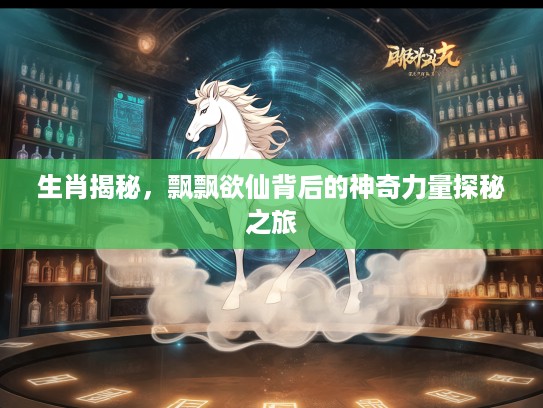 生肖揭秘，飘飘欲仙背后的神奇力量探秘之旅