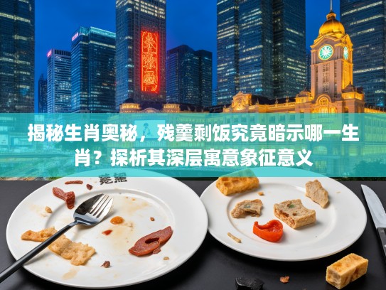 揭秘生肖奥秘，残羹剩饭究竟暗示哪一生肖？探析其深层寓意象征意义