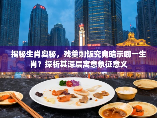 揭秘生肖奥秘，残羹剩饭究竟暗示哪一生肖？探析其深层寓意象征意义