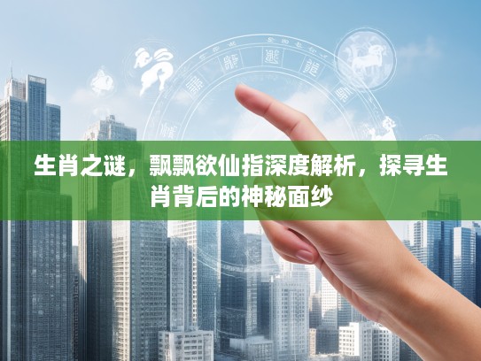 生肖之谜，飘飘欲仙指深度解析，探寻生肖背后的神秘面纱