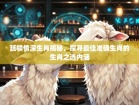 舐犊情深生肖揭秘，探寻最佳准确生肖的生肖之选内涵
