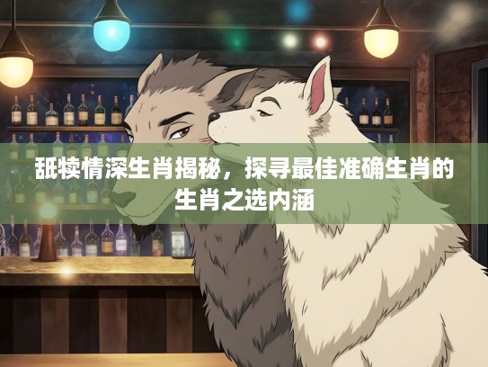 舐犊情深生肖揭秘，探寻最佳准确生肖的生肖之选内涵
