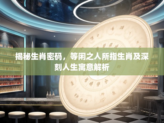 揭秘生肖密码，等闲之人所指生肖及深刻人生寓意解析