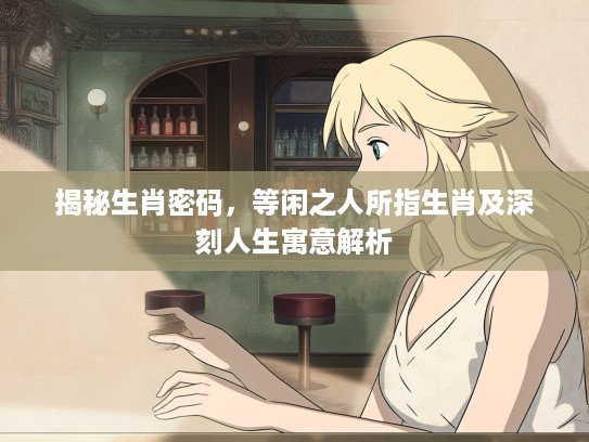 揭秘生肖密码，等闲之人所指生肖及深刻人生寓意解析