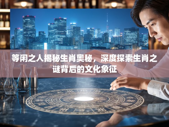 等闲之人揭秘生肖奥秘，深度探索生肖之谜背后的文化象征