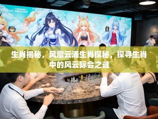 生肖揭秘，风靡云涌生肖探秘，探寻生肖中的风云际会之谜