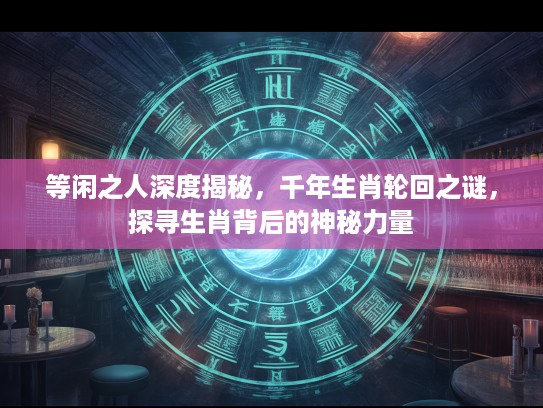 等闲之人深度揭秘，千年生肖轮回之谜，探寻生肖背后的神秘力量