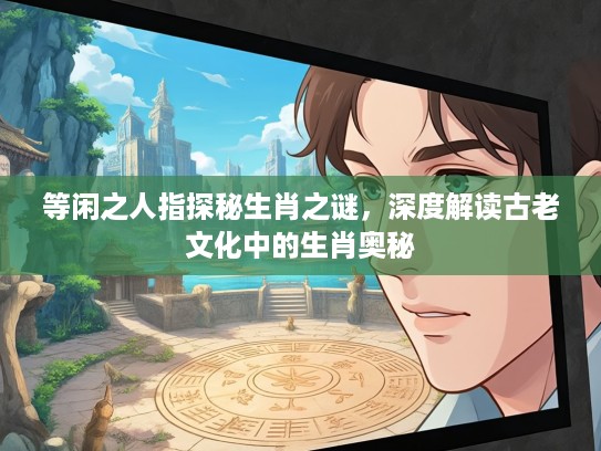 等闲之人指探秘生肖之谜，深度解读古老文化中的生肖奥秘