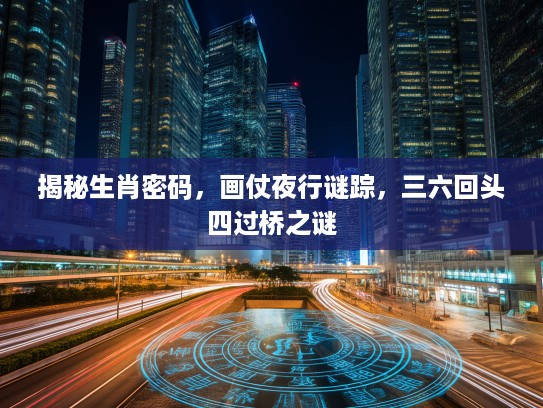 揭秘生肖密码，画仗夜行谜踪，三六回头四过桥之谜