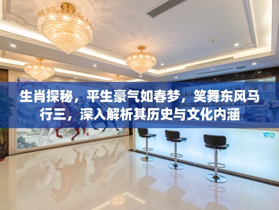 生肖探秘，平生豪气如春梦，笑舞东风马行三，深入解析其历史与文化内涵
