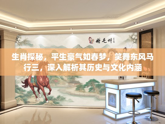 生肖探秘，平生豪气如春梦，笑舞东风马行三，深入解析其历史与文化内涵