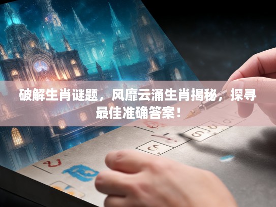 破解生肖谜题，风靡云涌生肖揭秘，探寻最佳准确答案！