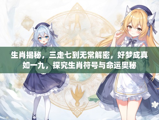 生肖揭秘，三走七到无常解密，好梦成真如一九，探究生肖符号与命运奥秘