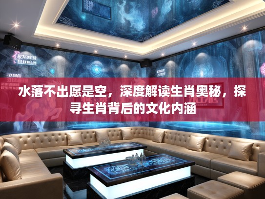水落不出愿是空，深度解读生肖奥秘，探寻生肖背后的文化内涵