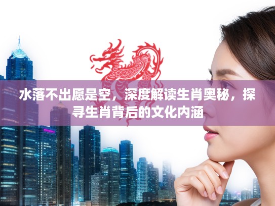 水落不出愿是空，深度解读生肖奥秘，探寻生肖背后的文化内涵