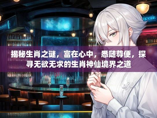 揭秘生肖之谜，富在心中，悉随尊便，探寻无欲无求的生肖神仙境界之道