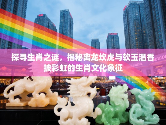 探寻生肖之谜，揭秘离龙坎虎与软玉温香披彩虹的生肖文化象征