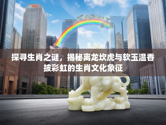 探寻生肖之谜，揭秘离龙坎虎与软玉温香披彩虹的生肖文化象征
