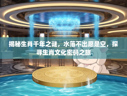 揭秘生肖千年之谜，水落不出愿是空，探寻生肖文化密码之旅