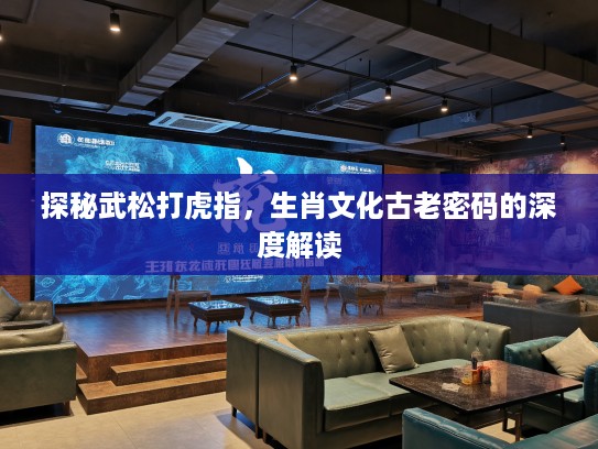探秘武松打虎指，生肖文化古老密码的深度解读
