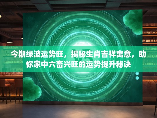 今期绿波运势旺，揭秘生肖吉祥寓意，助你家中六畜兴旺的运势提升秘诀