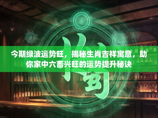今期绿波运势旺，揭秘生肖吉祥寓意，助你家中六畜兴旺的运势提升秘诀